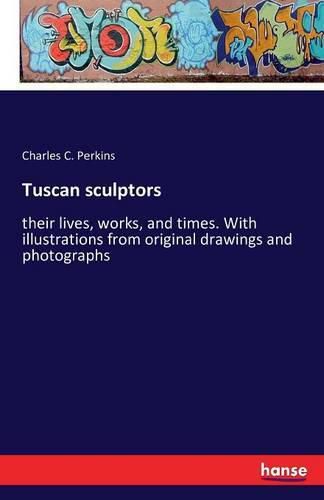 Cover image for Tuscan sculptors: their lives, works, and times. With illustrations from original drawings and photographs