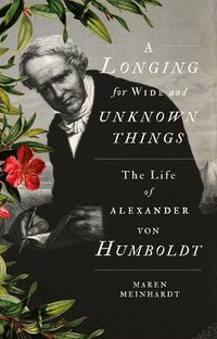 Cover image for A Longing for Wide and Unknown Things: The Life of Alexander von Humboldt