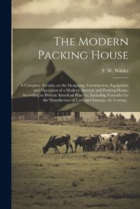 Cover image for The Modern Packing House; a Complete Treatise on the Designing, Construction, Equipment and Operation of a Modern Abattoir and Packing House, According to Present American Practice, Including Formulas for the Manufacture of Lard and Sausage, the Curing...