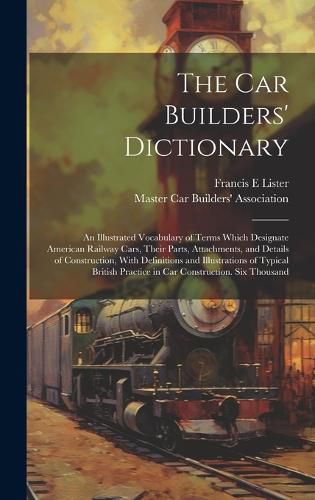 Cover image for The car Builders' Dictionary; an Illustrated Vocabulary of Terms Which Designate American Railway Cars, Their Parts, Attachments, and Details of Construction, With Definitions and Illustrations of Typical British Practice in car Construction. Six Thousand