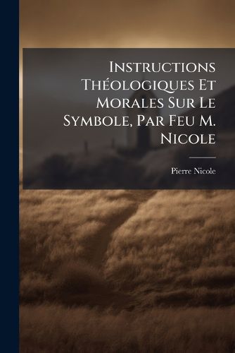Cover image for Instructions Th Ologiques Et Morales Sur Le Symbole, Par Feu M. Nicole