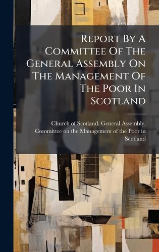 Cover image for Report By A Committee Of The General Assembly On The Management Of The Poor In Scotland