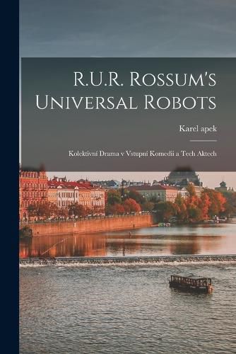 Cover image for R.U.R. Rossum's universal robots; kolektivni drama v vstupni komedii a tech aktech