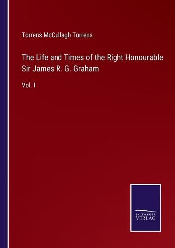 Cover image for The Life and Times of the Right Honourable Sir James R. G. Graham: Vol. I
