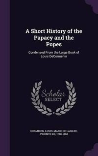 Cover image for A Short History of the Papacy and the Popes: Condensed from the Large Book of Louis Decormenin