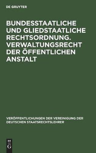 Bundesstaatliche Und Gliedstaatliche Rechtsordnung. Verwaltungsrecht Der OEffentlichen Anstalt: Bericht Erstattet Auf Der Tagung Der Deutschen Staatsrechtslehrer Zu Frankfurt A.M. Am 25. Und 26. April 1929