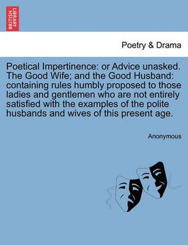 Cover image for Poetical Impertinence: Or Advice Unasked. the Good Wife; And the Good Husband: Containing Rules Humbly Proposed to Those Ladies and Gentlemen Who Are Not Entirely Satisfied with the Examples of the Polite Husbands and Wives of This Present Age.