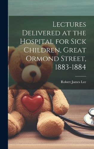 Cover image for Lectures Delivered at the Hospital for Sick Children, Great Ormond Street, 1883-1884