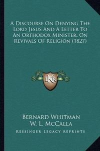 Cover image for A Discourse on Denying the Lord Jesus and a Letter to an Orthodox Minister, on Revivals of Religion (1827)