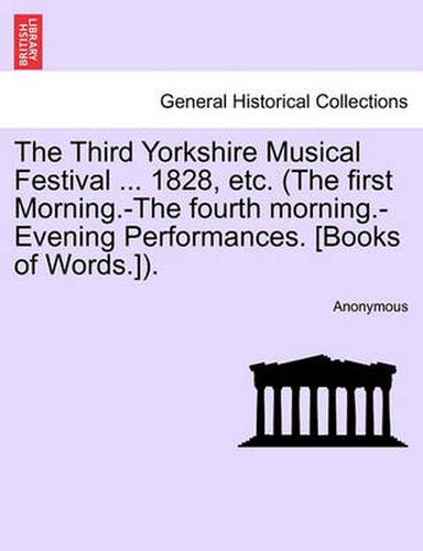 Cover image for The Third Yorkshire Musical Festival ... 1828, Etc. (the First Morning.-The Fourth Morning.-Evening Performances. [Books of Words.]).