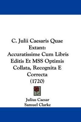 C. Julii Caesaris Quae Extant: Accuratissime Cum Libris Editis Et Mss Optimis Collata, Recognita E Correcta (1720)