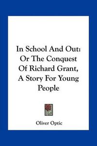 Cover image for In School and Out: Or the Conquest of Richard Grant, a Story for Young People
