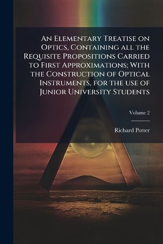 Cover image for An Elementary Treatise on Optics, Containing All the Requisite Propositions Carried to First Approximations; With the Construction of Optical Instruments, for the Use of Junior University Students