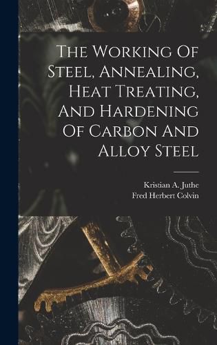 The Working Of Steel, Annealing, Heat Treating, And Hardening Of Carbon And Alloy Steel