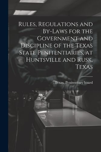 Cover image for Rules, Regulations and By-laws for the Government and Discipline of the Texas State Penitentiaries, at Huntsville and Rusk, Texas