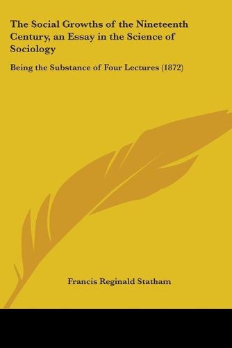 Cover image for The Social Growths Of The Nineteenth Century, An Essay In The Science Of Sociology: Being The Substance Of Four Lectures (1872)