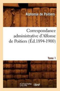 Cover image for Correspondance Administrative d'Alfonse de Poitiers. Tome 1 (Ed.1894-1900)