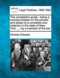 Cover image for The Constable's Guide: Being a Concise Treatise on the Powers and Duties of a Constable and Collector in the State of New-York ... / By a Member of the Bar.