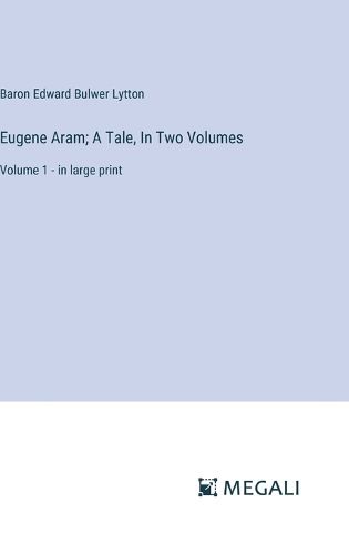 Eugene Aram; A Tale, In Two Volumes