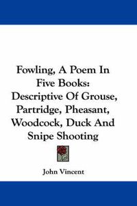 Cover image for Fowling, a Poem in Five Books: Descriptive of Grouse, Partridge, Pheasant, Woodcock, Duck and Snipe Shooting