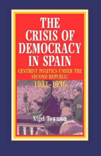 Cover image for Crisis of Democracy in Spain: Centrist Politics Under the Second Republic 1931-1936