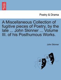 Cover image for A Miscellaneous Collection of Fugitive Pieces of Poetry, by the Late ... John Skinner ... Volume III. of His Posthumous Works.