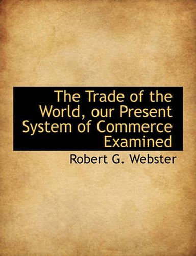 Cover image for The Trade of the World, Our Present System of Commerce Examined