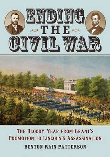 Cover image for Ending the Civil War: The Bloody Year from Grant's Promotion to Lincoln's Assassination