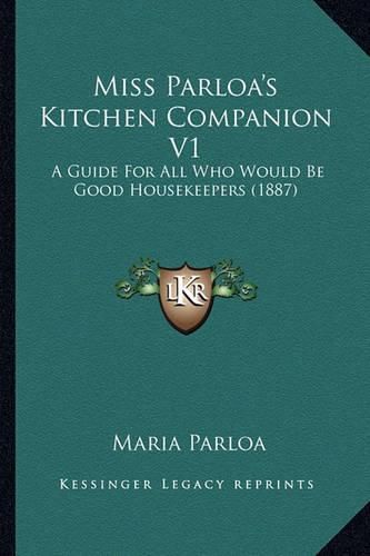 Miss Parloa's Kitchen Companion V1: A Guide for All Who Would Be Good Housekeepers (1887)