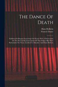 Cover image for The Dance Of Death: Exhibited In Elegant Engravings On Wood, With A Dissertation On The Several Representations Of That Subject But More Particularly On Those Ascribed To Macaber And Hans Holbein