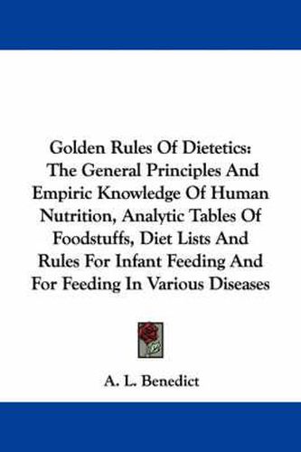 Cover image for Golden Rules of Dietetics: The General Principles and Empiric Knowledge of Human Nutrition, Analytic Tables of Foodstuffs, Diet Lists and Rules for Infant Feeding and for Feeding in Various Diseases