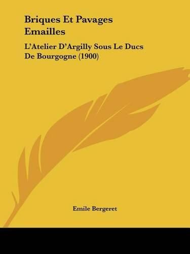 Cover image for Briques Et Pavages Emailles: L'Atelier D'Argilly Sous Le Ducs de Bourgogne (1900)
