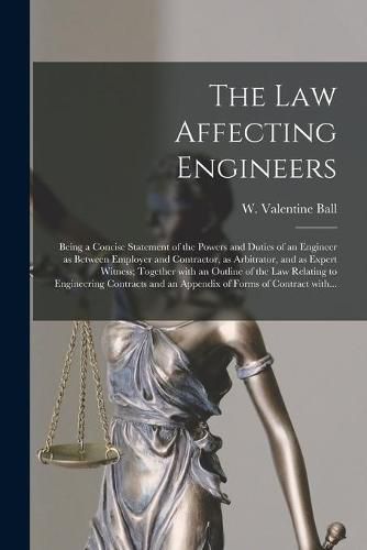 Cover image for The Law Affecting Engineers; Being a Concise Statement of the Powers and Duties of an Engineer as Between Employer and Contractor, as Arbitrator, and as Expert Witness; Together With an Outline of the Law Relating to Engineering Contracts and An...