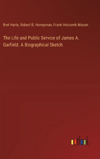 Cover image for The Life and Public Service of James A. Garfield. A Biographical Sketch