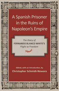 Cover image for A Spanish Prisoner in the Ruins of Napoleon's Empire: The Diary of Fernando Blanco White's Flight to Freedom