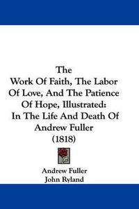 Cover image for The Work of Faith, the Labor of Love, and the Patience of Hope, Illustrated: In the Life and Death of Andrew Fuller (1818)