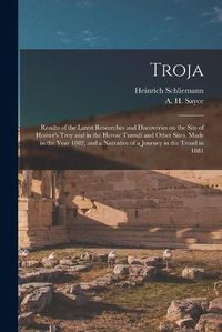 Cover image for Troja: Results of the Latest Researches and Discoveries on the Site of Homer's Troy and in the Heroic Tumuli and Other Sites, Made in the Year 1882, and a Narrative of a Journey in the Troad in 1881