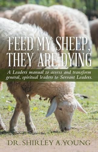 Cover image for Feed My Sheep, They Are Dying: A Leaders manual to assess and transform general, spiritual leaders to Servant Leaders.