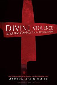 Cover image for Divine Violence and the Christus Victor Atonement Model: God's Reluctant Use of Violence for Soteriological Ends