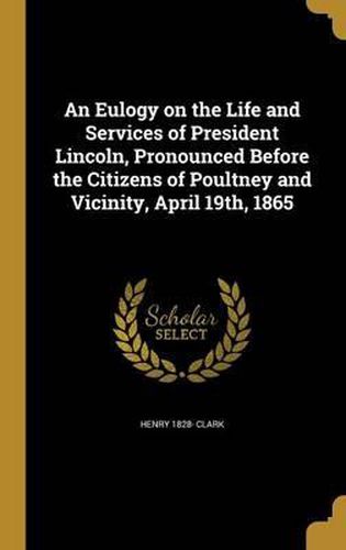 Cover image for An Eulogy on the Life and Services of President Lincoln, Pronounced Before the Citizens of Poultney and Vicinity, April 19th, 1865