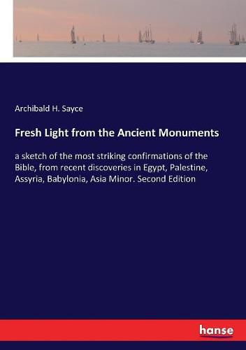 Cover image for Fresh Light from the Ancient Monuments: a sketch of the most striking confirmations of the Bible, from recent discoveries in Egypt, Palestine, Assyria, Babylonia, Asia Minor. Second Edition