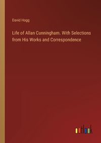 Cover image for Life of Allan Cunningham. With Selections from His Works and Correspondence