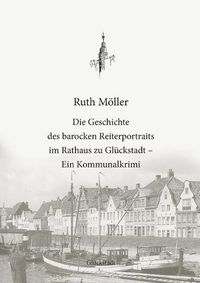 Cover image for Die Geschichte des barocken Reiterportraits im Rathaus zu Gluckstadt: Ein Kommunalkrimi