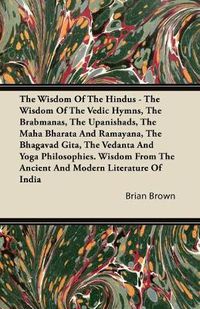 Cover image for The Wisdom Of The Hindus - The Wisdom Of The Vedic Hymns, The Brabmanas, The Upanishads, The Maha Bharata And Ramayana, The Bhagavad Gita, The Vedanta And Yoga Philosophies. Wisdom From The Ancient And Modern Literature Of India