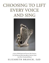 Cover image for Choosing to Lift Every Voice and Sing: A Series of Faith-Based and Patriotic Mini-Seminars for Teaching and Mentoring African American Youth (And Their Friends of All Races)