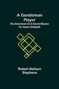 Cover image for A Gentleman Player; His Adventures on a Secret Mission for Queen Elizabeth