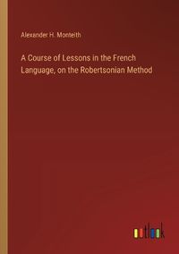 Cover image for A Course of Lessons in the French Language, on the Robertsonian Method