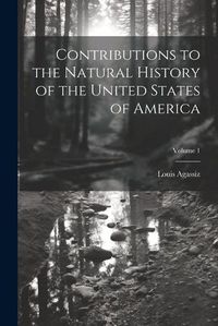 Cover image for Contributions to the Natural History of the United States of America; Volume 1