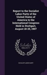 Cover image for Report to the Socialist Labor Party of the United States of America to the International Congress Held in Stuttgart, August 18-25, 1907