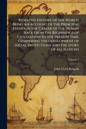 Cover image for Ridpath's History of the World; Being an Account of the Principal Events in the Career of the Human Race From the Beginnings of Civilization to the Present Time, Comprising the Development of Social Institutions and the Story of all Nations